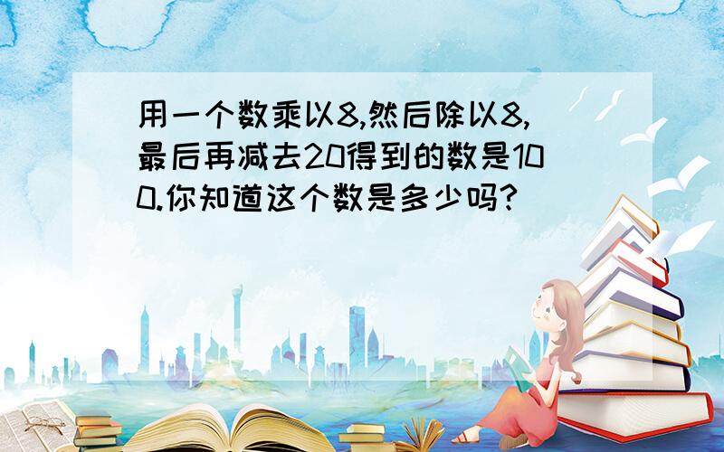 用一个数乘以8,然后除以8,最后再减去20得到的数是100.你知道这个数是多少吗?