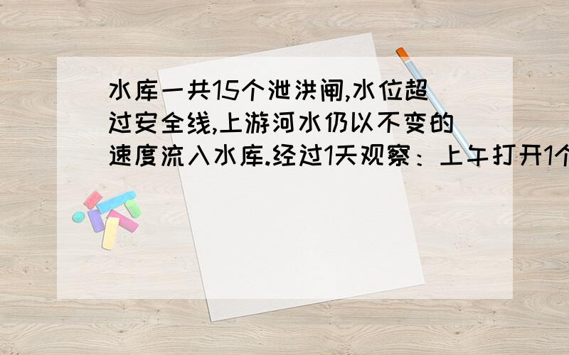 水库一共15个泄洪闸,水位超过安全线,上游河水仍以不变的速度流入水库.经过1天观察：上午打开1个泄洪闸,在两小时内,水位继续上涨0.04M,下午再打开两个泄洪闸后,4小时水位下降0.08M,目前水