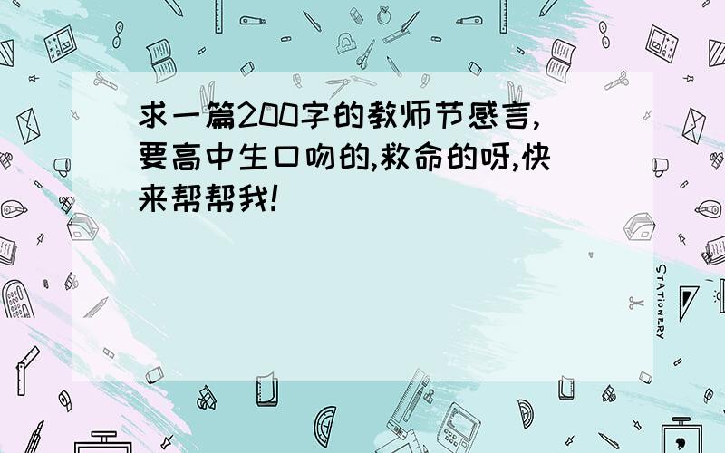 求一篇200字的教师节感言,要高中生口吻的,救命的呀,快来帮帮我!