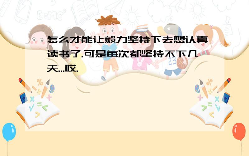 怎么才能让毅力坚持下去想认真读书了.可是每次都坚持不下几天...哎.