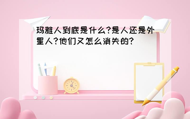 玛雅人到底是什么?是人还是外星人?他们又怎么消失的?