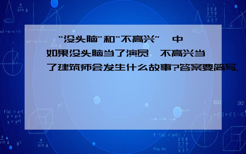 《“没头脑”和“不高兴”》中如果没头脑当了演员,不高兴当了建筑师会发生什么故事?答案要简写.