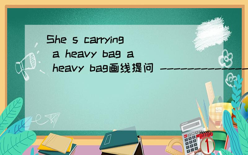 She s carrying a heavy bag a heavy bag画线提问 ----------------