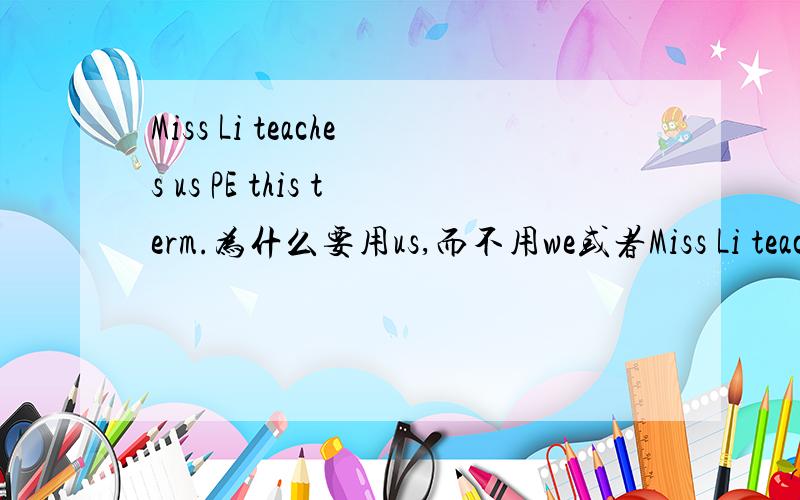 Miss Li teaches us PE this term.为什么要用us,而不用we或者Miss Li teaches us PE this term.为什么要用us,而不用we或者our?