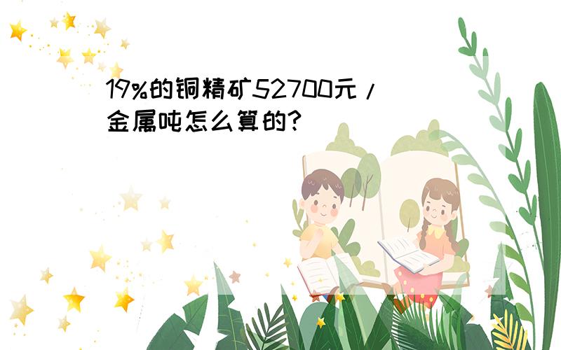 19%的铜精矿52700元/金属吨怎么算的?