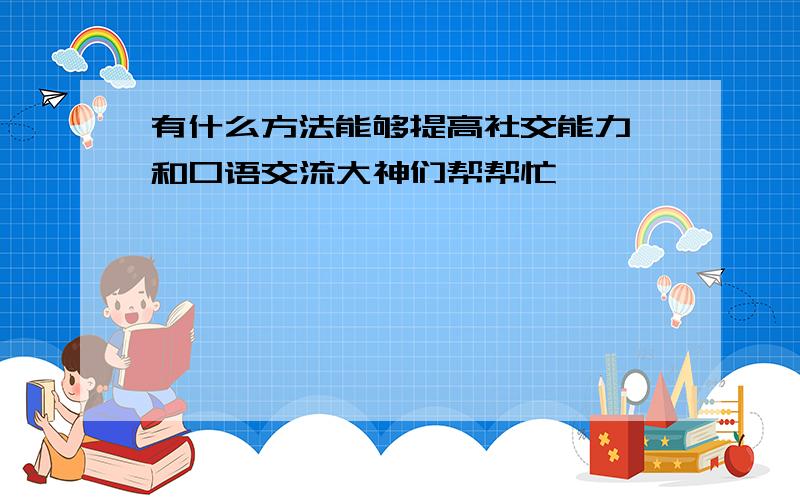 有什么方法能够提高社交能力,和口语交流大神们帮帮忙