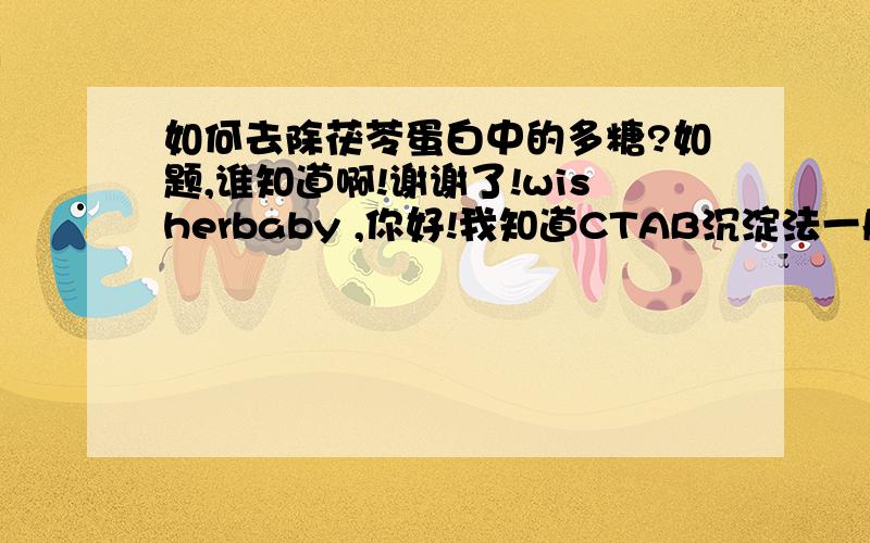 如何去除茯苓蛋白中的多糖?如题,谁知道啊!谢谢了!wisherbaby ,你好!我知道CTAB沉淀法一般用于提取DNA，你能把具体细节发过来我去试一下么?