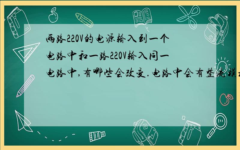 两路220V的电源输入到一个电路中和一路220V输入同一电路中,有哪些会改变.电路中会有整流模块,有变压器,有负载.