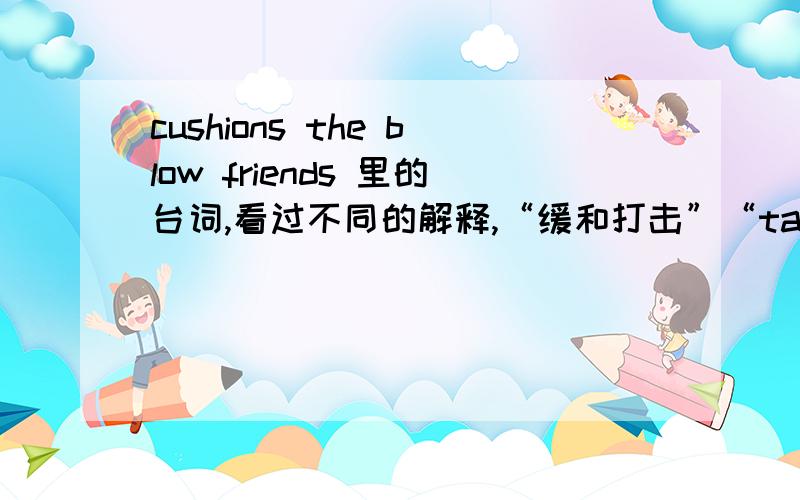 cushions the blow friends 里的台词,看过不同的解释,“缓和打击”“take it easy”,到底怎么理解呢?