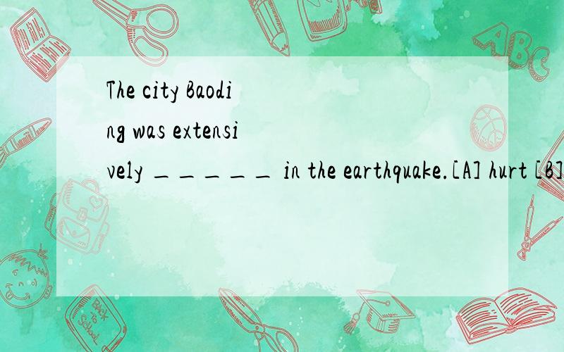 The city Baoding was extensively _____ in the earthquake.[A] hurt [B] injured [C] wounded [D] damaged并翻译一下整个句子