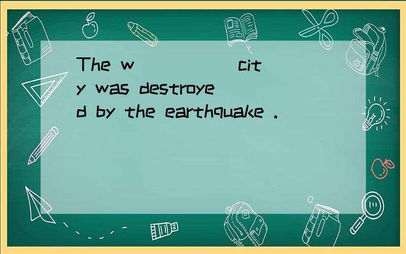 The w_____ city was destroyed by the earthquake .