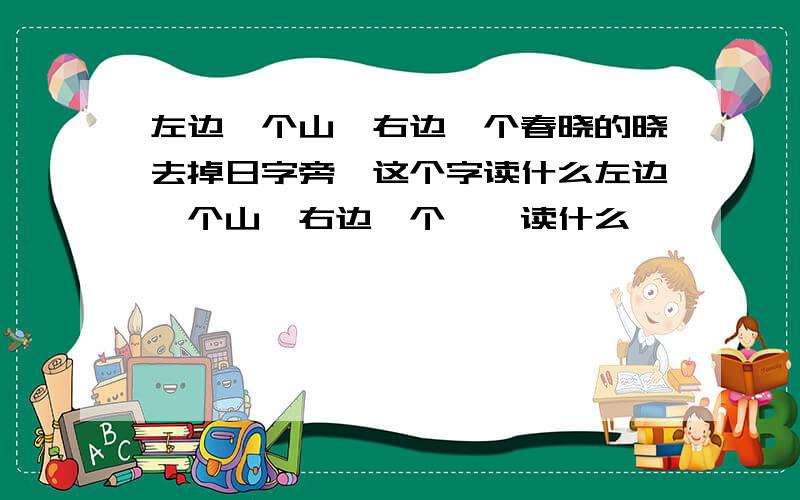 左边一个山,右边一个春晓的晓去掉日字旁,这个字读什么左边一个山,右边一个尧,读什么