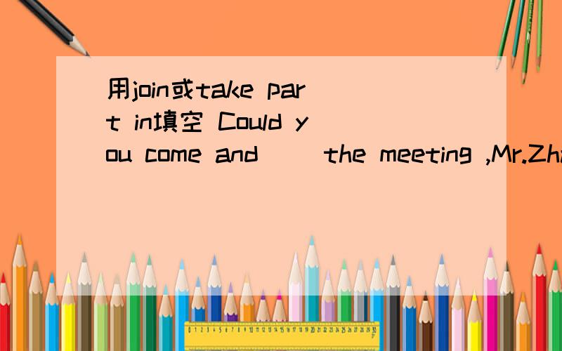 用join或take part in填空 Could you come and ()the meeting ,Mr.Zhang?