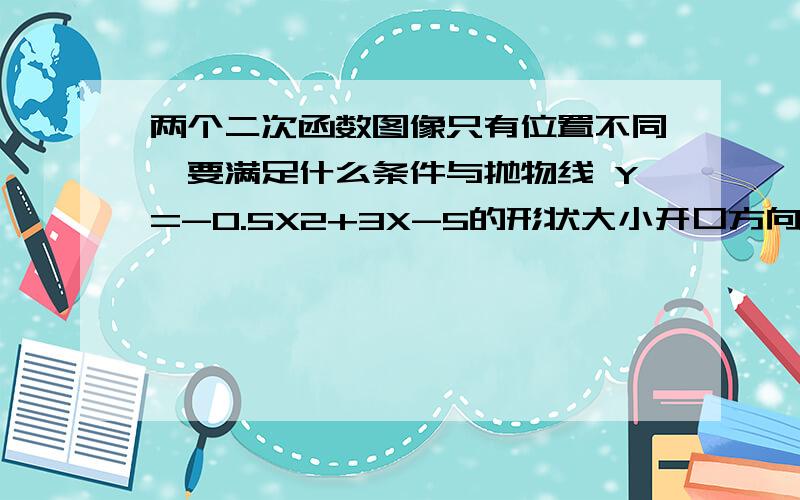 两个二次函数图像只有位置不同,要满足什么条件与抛物线 Y=-0.5X2+3X-5的形状大小开口方向相同,只有位置不同的抛物线是（ ）A． Y=-0.25X2+1.5X-2.5 B．Y=-0.5X2-7X+8 C． Y=0.5X2+6X+10 D． Y=-X2+3X-5X2表示X