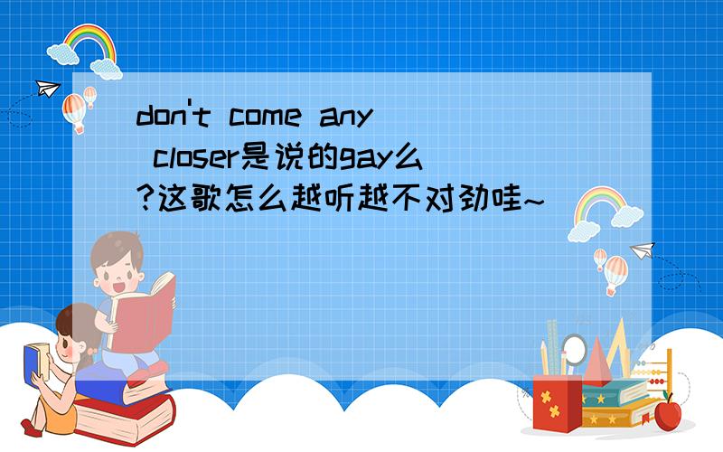 don't come any closer是说的gay么?这歌怎么越听越不对劲哇~