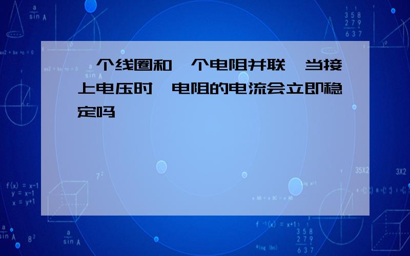 一个线圈和一个电阻并联,当接上电压时,电阻的电流会立即稳定吗