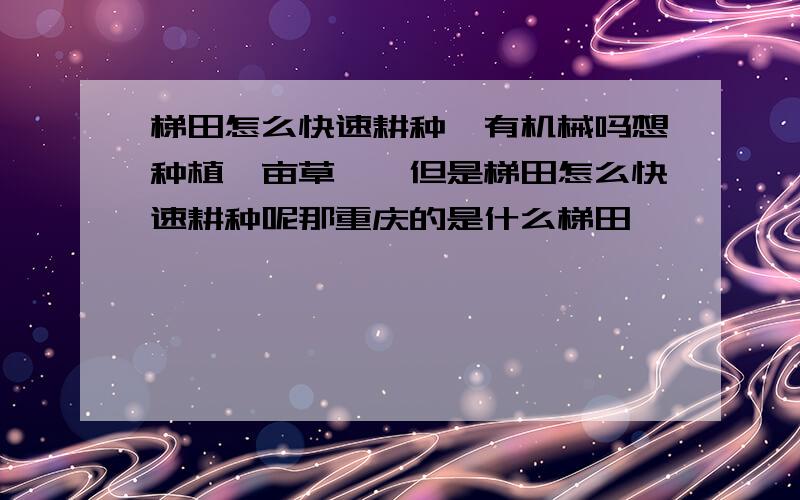 梯田怎么快速耕种…有机械吗想种植一亩草莓…但是梯田怎么快速耕种呢那重庆的是什么梯田