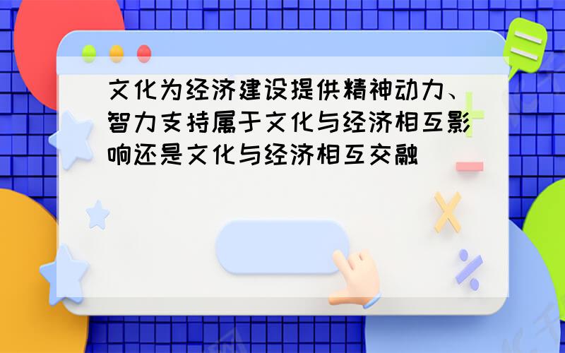 文化为经济建设提供精神动力、智力支持属于文化与经济相互影响还是文化与经济相互交融