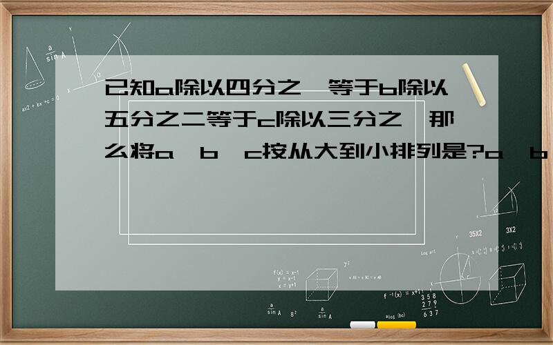 已知a除以四分之一等于b除以五分之二等于c除以三分之一那么将a,b,c按从大到小排列是?a,b,c都不为0!