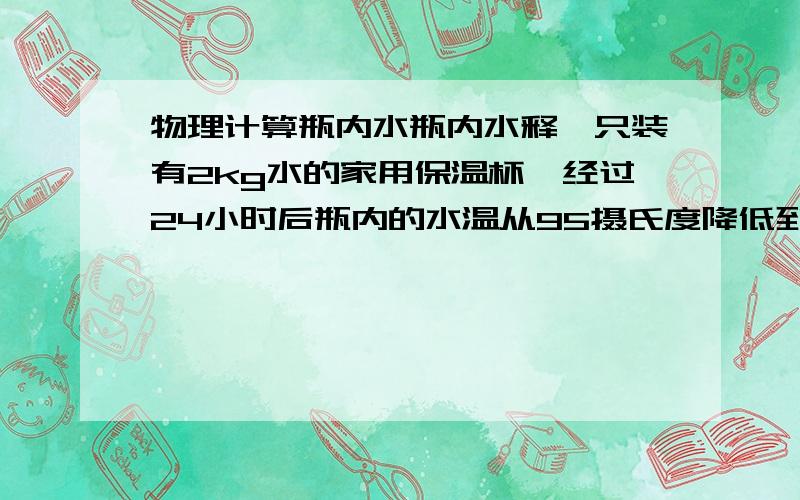 物理计算瓶内水瓶内水释一只装有2kg水的家用保温杯,经过24小时后瓶内的水温从95摄氏度降低到65摄氏度,问时间内,瓶内水释放出了多少热量?它的内能减少了多少?