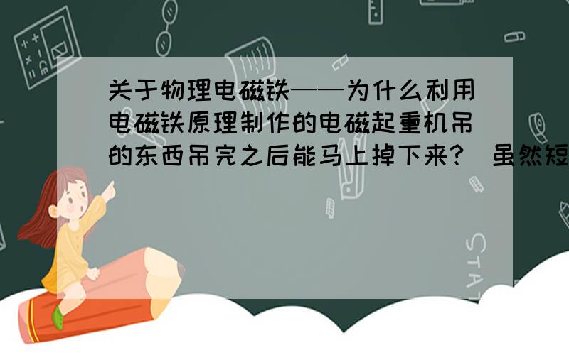 关于物理电磁铁——为什么利用电磁铁原理制作的电磁起重机吊的东西吊完之后能马上掉下来?（虽然短了电,没有磁性,但被吊的物体不会被磁化吗?）