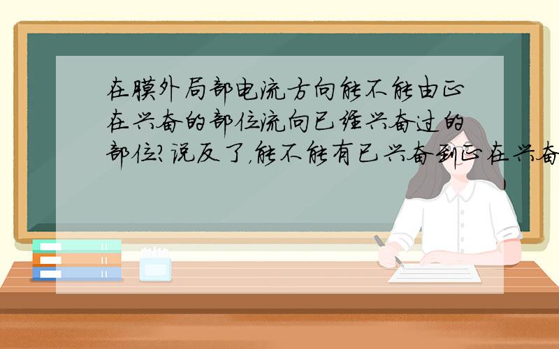 在膜外局部电流方向能不能由正在兴奋的部位流向已经兴奋过的部位?说反了，能不能有已兴奋到正在兴奋的（膜外）