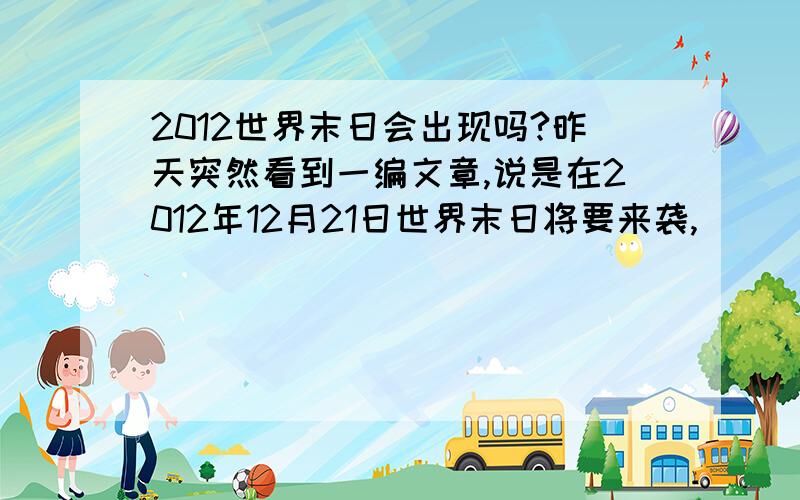 2012世界末日会出现吗?昨天突然看到一编文章,说是在2012年12月21日世界末日将要来袭,