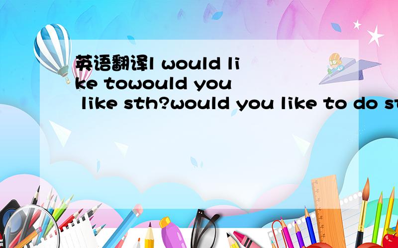 英语翻译l would like towould you like sth?would you like to do sth?be bad / good forlt takes / took / will take sb some time to do sthlt's time for sthlt's time to do sthlt's.metres(years) long(high,old ,wide,thick)keep / make sth+adjlike to do /