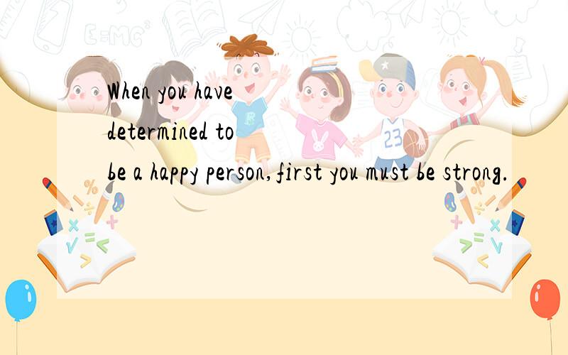 When you have determined to be a happy person,first you must be strong.