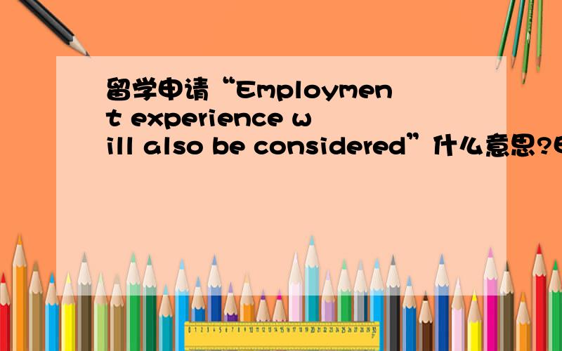 留学申请“Employment experience will also be considered”什么意思?申请条件里强调considered,是不是意味着没有工作经验也可以呀?