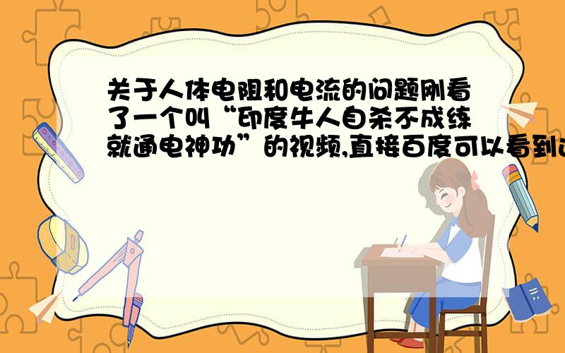 关于人体电阻和电流的问题刚看了一个叫“印度牛人自杀不成练就通电神功”的视频,直接百度可以看到这个视频,网址太敏感就不发了,里面提到那个人的电阻有100多万,然后用200+v的电压接到