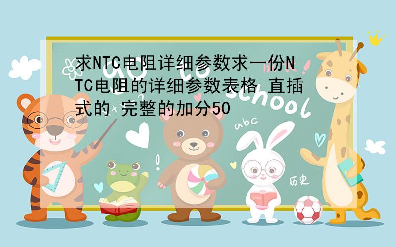 求NTC电阻详细参数求一份NTC电阻的详细参数表格 直插式的 完整的加分50