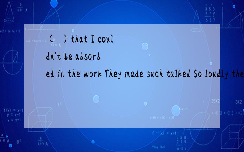 ( )that I couldn't be absorbed in the work They made such talked So loudly they talkedTt was noise outside Such a loud noise did they