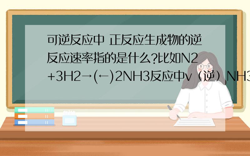 可逆反应中 正反应生成物的逆反应速率指的是什么?比如N2+3H2→(←)2NH3反应中v（逆）NH3指NH3的生成速率还是消耗速率?