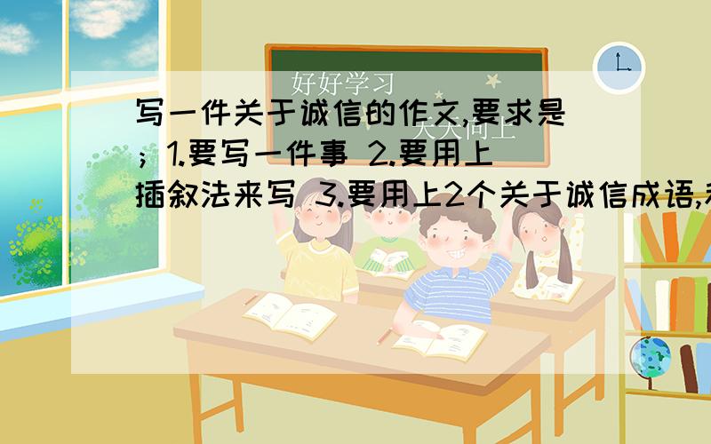 写一件关于诚信的作文,要求是；1.要写一件事 2.要用上插叙法来写 3.要用上2个关于诚信成语,和一句名言.