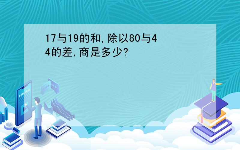 17与19的和,除以80与44的差,商是多少?