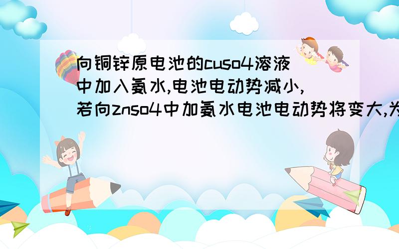 向铜锌原电池的cuso4溶液中加入氨水,电池电动势减小,若向znso4中加氨水电池电动势将变大,为什么