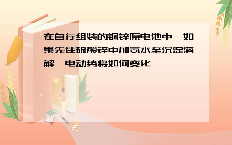 在自行组装的铜锌原电池中,如果先往硫酸锌中加氨水至沉淀溶解,电动势将如何变化