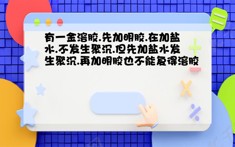 有一金溶胶.先加明胶.在加盐水.不发生聚沉.但先加盐水发生聚沉.再加明胶也不能复得溶胶