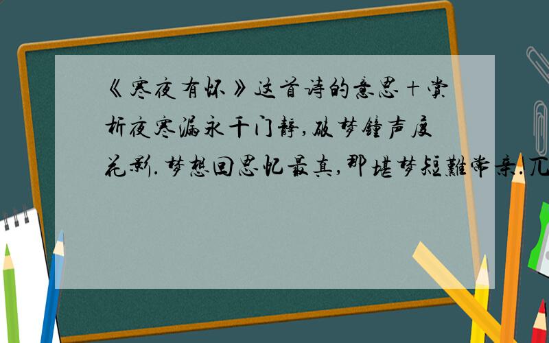 《寒夜有怀》这首诗的意思+赏析夜寒漏永千门静,破梦钟声度花影.梦想回思忆最真,那堪梦短难常亲.兀坐谁教梦更添,起步修廊风动帘.可怜两地隔吴越,此情惟付天边月