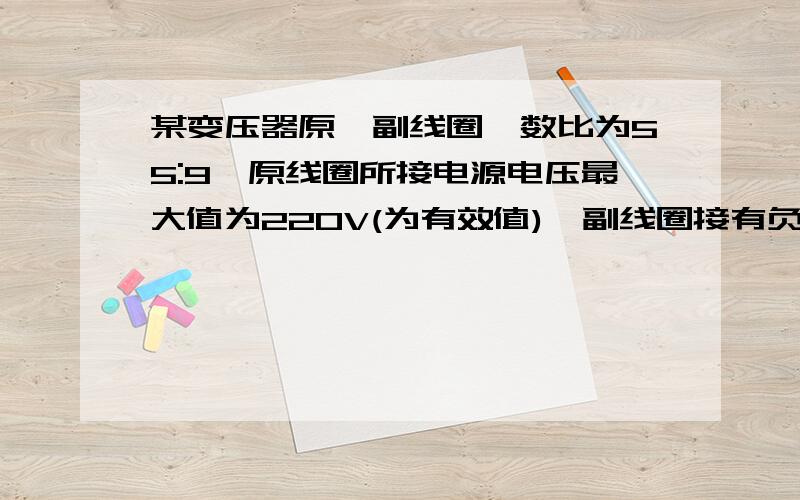 某变压器原、副线圈匝数比为55:9,原线圈所接电源电压最大值为220V(为有效值),副线圈接有负载.则输出电压的最大值为36V 老师说错了,我怎么觉得对的,