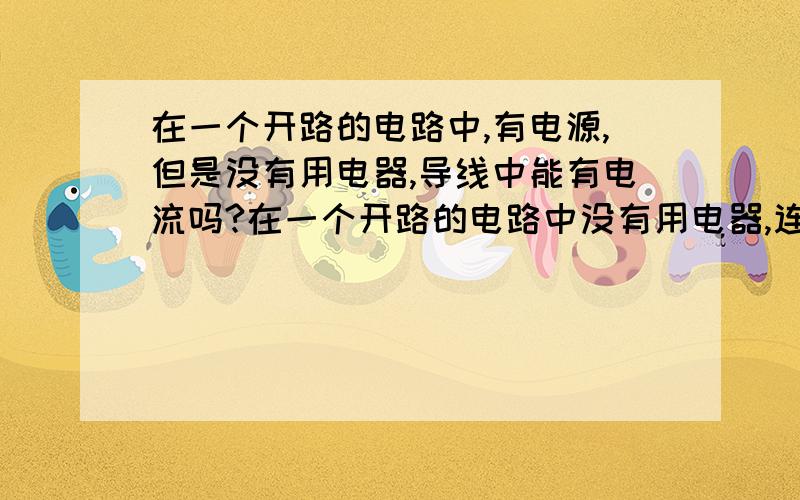 在一个开路的电路中,有电源,但是没有用电器,导线中能有电流吗?在一个开路的电路中没有用电器,连接了一个滑动变阻器,但滑片猾到最小阻值(0),那电路中还有电流吗?