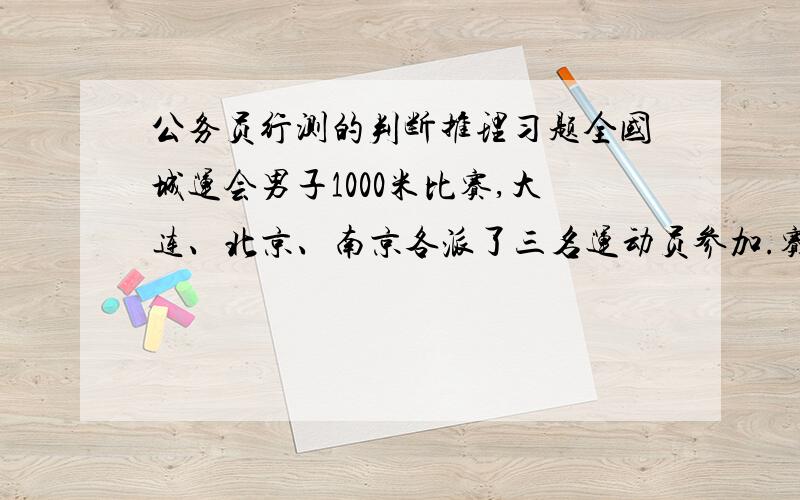 公务员行测的判断推理习题全国城运会男子1000米比赛,大连、北京、南京各派了三名运动员参加.赛前四名体育爱好者在一起预测比赛结果.甲断言：“传统强队大连队训练很扎实,这次比赛的