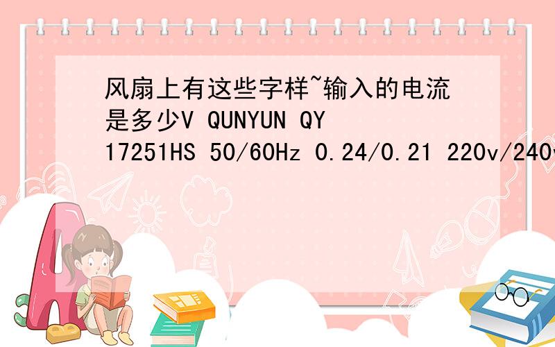 风扇上有这些字样~输入的电流是多少V QUNYUN QY17251HS 50/60Hz 0.24/0.21 220v/240v MIDE IN CHINA