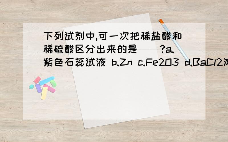 下列试剂中,可一次把稀盐酸和稀硫酸区分出来的是——?a.紫色石蕊试液 b.Zn c.Fe2O3 d.BaCl2溶液 e.Na2CO3写出其化学方程式及实验现象.