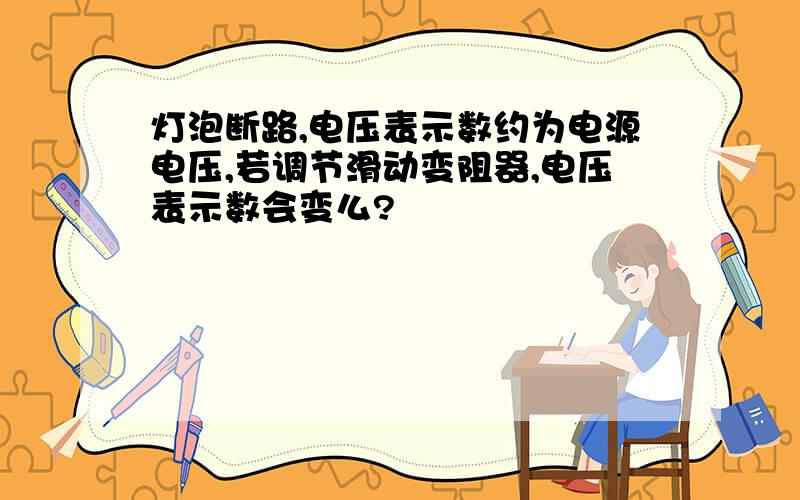 灯泡断路,电压表示数约为电源电压,若调节滑动变阻器,电压表示数会变么?