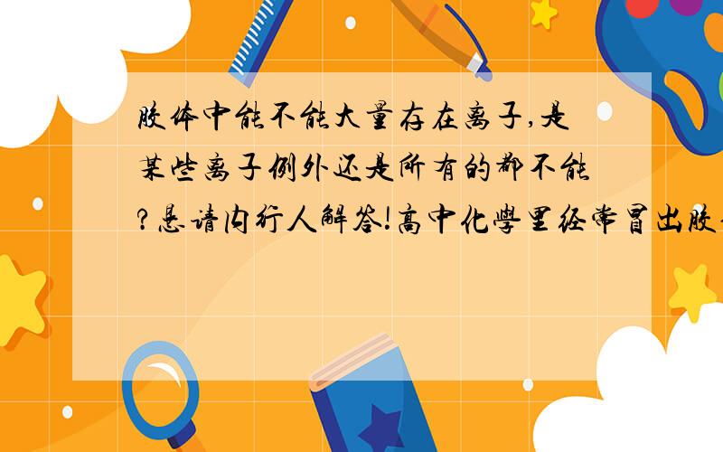 胶体中能不能大量存在离子,是某些离子例外还是所有的都不能?恳请内行人解答!高中化学里经常冒出胶体里能否大量存在某离子的离子共存题,每次都是就题论题,如Fe（OH)3与H+反应而不共存,