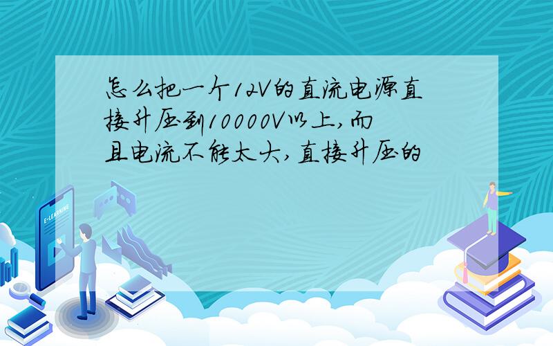 怎么把一个12V的直流电源直接升压到10000V以上,而且电流不能太大,直接升压的