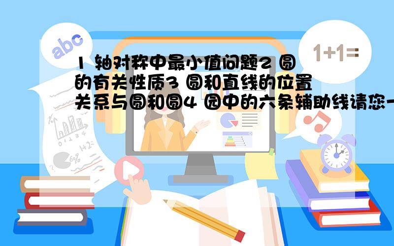 1 轴对称中最小值问题2 圆的有关性质3 圆和直线的位置关系与圆和圆4 园中的六条辅助线请您一定不吝赐教!我们用的是实验教材，这些内容都没有。