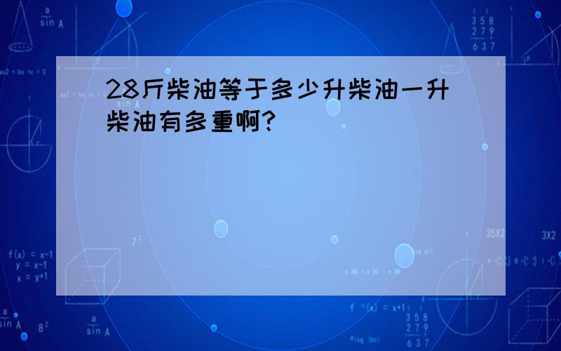 28斤柴油等于多少升柴油一升柴油有多重啊?